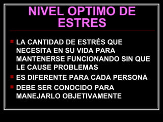 NIVEL OPTIMO DE
ESTRES
 LA CANTIDAD DE ESTRÉS QUE
NECESITA EN SU VIDA PARA
MANTENERSE FUNCIONANDO SIN QUE
LE CAUSE PROBLEMAS
 ES DIFERENTE PARA CADA PERSONA
 DEBE SER CONOCIDO PARA
MANEJARLO OBJETIVAMENTE
 