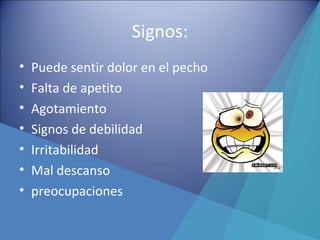 Signos:
• Puede sentir dolor en el pecho
• Falta de apetito
• Agotamiento
• Signos de debilidad
• Irritabilidad
• Mal descanso
• preocupaciones
 