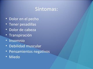 Síntomas:
• Dolor en el pecho
• Tener pesadillas
• Dolor de cabeza
• Transpiración
• Insomnio
• Debilidad muscular
• Pensamientos negativos
• Miedo
 