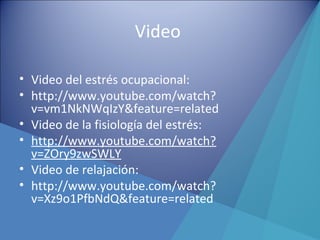 Video
• Video del estrés ocupacional:
• http://www.youtube.com/watch?
v=vm1NkNWqIzY&feature=related
• Video de la fisiología del estrés:
• http://www.youtube.com/watch?
v=ZOry9zwSWLY
• Video de relajación:
• http://www.youtube.com/watch?
v=Xz9o1PfbNdQ&feature=related
 