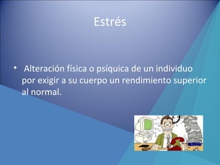 Estrés
• Alteración física o psíquica de un individuo
por exigir a su cuerpo un rendimiento superior
al normal.
 