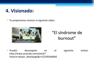 4. Visionado:
• Te proponemos visionar el siguiente video:
• Puedes descargarlo en el siguiente enlace:
http://www.youtube.com/watch?
feature=player_detailpage&v=L531ROeBXAE
“El síndrome de
burnout”
 