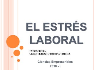 EL ESTRÉS LABORAL EXPOSITORA: CELESTE ROCIO PACHAS TORRES Ciencias Empresariales 2010 - I 