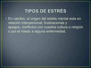 • En cambio, el origen del estrés mental esta en
  relación interpersonal, frustraciones y
  apegos, conflictos con nuestra cultura o religión
  o por el miedo a alguna enfermedad.
 