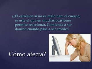  El estrés en si no es malo para el cuerpo,
es este el que en muchas ocasiones
permite reaccionar. Comienza a ser
danino cuando pasa a ser crónico
Cómo afecta?
 