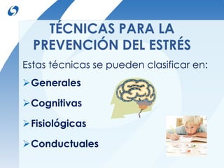 TÉCNICAS PARA LA 
PREVENCIÓN DEL ESTRÉS 
Estas técnicas se pueden clasificar en: 
Generales 
Cognitivas 
Fisiológicas 
Conductuales 
 