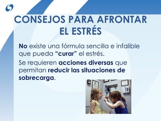 CONSEJOS PARA AFRONTAR 
EL ESTRÉS 
No existe una fórmula sencilla e infalible 
que pueda “curar” el estrés. 
Se requieren acciones diversas que 
permitan reducir las situaciones de 
sobrecarga. 
 