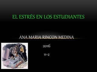 ANA MARIA RINCON MEDINA
2016
11-2
EL ESTRÉS EN LOS ESTUDIANTES
 