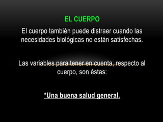 EL CUERPO
El cuerpo también puede distraer cuando las
necesidades biológicas no están satisfechas.
Las variables para tener en cuenta, respecto al
cuerpo, son éstas:
*Una buena salud general.
 