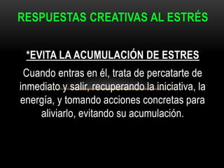 RESPUESTAS CREATIVAS AL ESTRÉS
*EVITA LA ACUMULACIÓN DE ESTRES
Cuando entras en él, trata de percatarte de
inmediato y salir, recuperando la iniciativa, la
energía, y tomando acciones concretas para
aliviarlo, evitando su acumulación.
 