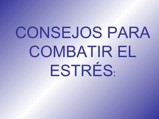 CONSEJOS PARA COMBATIR EL ESTRÉS : 