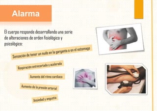 Alarma
El cuerpo responde desarrollando una serie
de alteraciones de orden fisiológico y
psicológico:

Aumento del ritmo cardiaco

 