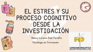EL ESTRES Y SU
PROCESO COGNITIVO
DESDE LA
INVESTIGACIÓN
Nancy Lorena Diaz Peralta
Psicóloga en formación
 