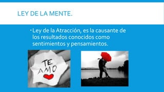 Ley de la Atracción, es la causante de
los resultados conocidos como
sentimientos y pensamientos.
LEY DE LA MENTE.
 