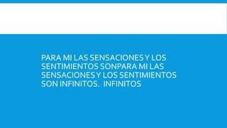 PARA MI LAS SENSACIONESY LOS
SENTIMIENTOS SONPARA MI LAS
SENSACIONESY LOS SENTIMIENTOS
SON INFINITOS. INFINITOS.
 
