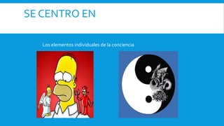 Los elementos individuales de la conciencia
SE CENTRO EN
 