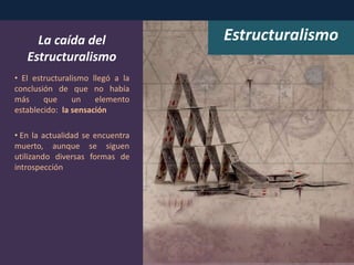 Estructuralismo
• El estructuralismo llegó a la
conclusión de que no había
más que un elemento
establecido: la sensación
• En la actualidad se encuentra
muerto, aunque se siguen
utilizando diversas formas de
introspección
La caída del
Estructuralismo
 