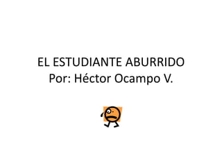 EL ESTUDIANTE ABURRIDOPor: Héctor Ocampo V. 