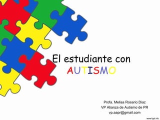 El estudiante con
AUTISMO
Profa. Melisa Rosario Diaz
VP Alianza de Autismo de PR
vp.aapr@gmail.com
 