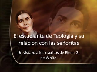 El estudiante de Teología y su
   relación con las señoritas
 Un vistazo a los escritos de Elena G.
               de White
 