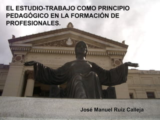 EL ESTUDIO-TRABAJO COMO PRINCIPIO
PEDAGÓGICO EN LA FORMACIÓN DE
PROFESIONALES.

José Manuel Ruiz Calleja

 