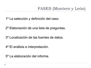 FASES (Montero y León)
1º La selección y definición del caso.

2º Elaboración de una lista de preguntas.
3º Localización d...
