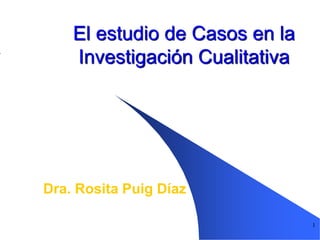 1
El estudio de Casos en la
Investigación Cualitativa
Dra. Rosita Puig Díaz
 