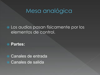  Los audios pasan físicamente por los
elementos de control.
 Partes:
 Canales de entrada
 Canales de salida
 