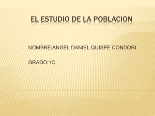EL ESTUDIO DE LA POBLACION

NOMBRE:ANGEL DANIEL QUISPE CONDORI

GRADO:1C

 