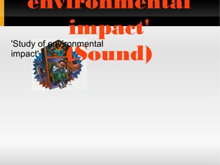 environmental
impact'
(Sound)
'Study of environmental
impact'
 
