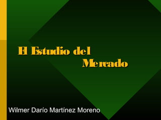 El Estudio delEl Estudio del
MercadoMercado
Wilmer Darío Martínez Moreno
 