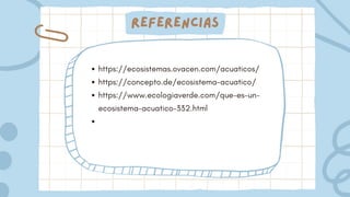 Referencias
https://ecosistemas.ovacen.com/acuaticos/
https://concepto.de/ecosistema-acuatico/
https://www.ecologiaverde.com/que-es-un-
ecosistema-acuatico-332.html
 