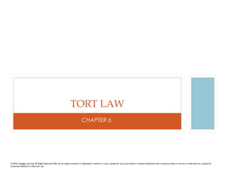 CHAPTER 6
TORT LAW
© 2016 Cengage Learning. All Rights Reserved. May not be copied, scanned, or duplicated, in whole or in part, except for use as permitted in a license distributed with a certain product or service or otherwise on a password-
protected website for classroom use.
 