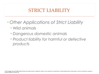 STRICT LIABILITY
• Other Applications of Strict Liability
• Wild animals
• Dangerous domestic animals
• Product liability for harmful or defective
products
© 2016 Cengage Learning. All Rights Reserved. May not be copied, scanned, or duplicated, in whole or in part, except for use as permitted in a license distributed with a certain product or service or otherwise on a password-
protected website for classroom use.
 
