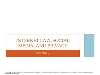 CHAPTER 9
INTERNET LAW, SOCIAL
MEDIA, AND PRIVACY
© 2016 Cengage Learning. All Rights Reserved. May not be copied, scanned, or duplicated, in whole or in part, except for use as permitted in a license distributed with a certain product or service or otherwise on a password-
protected website for classroom use.
 