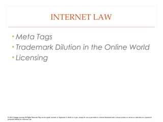 INTERNET LAW
• Meta Tags
• Trademark Dilution in the Online World
• Licensing
© 2016 Cengage Learning. All Rights Reserved. May not be copied, scanned, or duplicated, in whole or in part, except for use as permitted in a license distributed with a certain product or service or otherwise on a password-
protected website for classroom use.
 