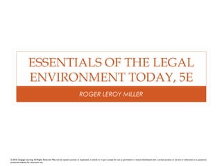 ESSENTIALS OF THE LEGAL
ENVIRONMENT TODAY, 5E
ROGER LEROY MILLER
© 2016 Cengage Learning. All Rights Reserved. May not be copied, scanned, or duplicated, in whole or in part, except for use as permitted in a license distributed with a certain product or service or otherwise on a password-
protected website for classroom use.
 