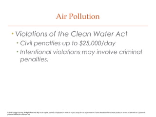 Air Pollution
• Violations of the Clean Water Act
• Civil penalties up to $25,000/day
• Intentional violations may involve criminal
penalties.
© 2016 Cengage Learning. All Rights Reserved. May not be copied, scanned, or duplicated, in whole or in part, except for use as permitted in a license distributed with a certain product or service or otherwise on a password-
protected website for classroom use.
 
