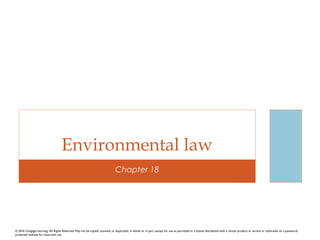 Chapter 18
Environmental law
© 2016 Cengage Learning. All Rights Reserved. May not be copied, scanned, or duplicated, in whole or in part, except for use as permitted in a license distributed with a certain product or service or otherwise on a password-
protected website for classroom use.
 