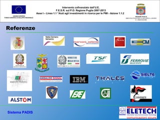 Referenze
UNIONE EUROPEA
FONDO EUROPEO DI SVILUPPO REGIONALE
REGIONE PUGLIA
AREA POLITICHE PER LO SVILUPPO IL LAVORO
E L’INNOVAZIONE
Intervento cofinanziato dall’U.E.
F.E.S.R. sul P.O. Regione Puglia 2007-2013
Asse I – Linea 1.1 “Aiuti agli investimenti in ricerca per le PMI - Azione 1.1.2
Sistema PADIS
 