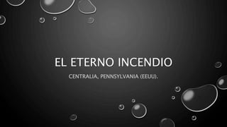 EL ETERNO INCENDIO 
CENTRALIA, PENNSYLVANIA (EEUU). 
 