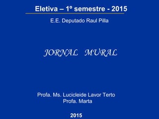Profa. Ms. Lucicleide Lavor Terto
Profa. Marta
2015
Eletiva – 1º semestre - 2015
JORNAL MURAL
E.E. Deputado Raul Pilla
 