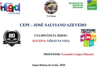 CULMINÂNCIA 2020/01:
ELETIVA: VÔLEI NA VEIA
PROFESSOR: Fernando Campos Pimentel
Santa Helena de Goiás- 2020
Cre Shego
CEPI – JOSÉ SALVIANO AZEVEDO
 