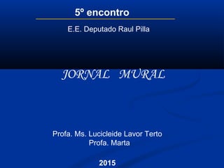 Profa. Ms. Lucicleide Lavor Terto
Profa. Marta
2015
5º encontro
JORNAL MURAL
E.E. Deputado Raul Pilla
 