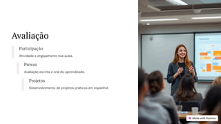 Avaliação
Participação
Atividade e engajamento nas aulas.
Provas
Avaliação escrita e oral do aprendizado.
Projetos
Desenvolvimento de projetos práticos em espanhol.
 