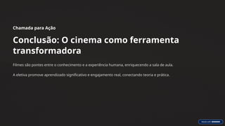 Chamada para Ação
Conclusão: O cinema como ferramenta
transformadora
Filmes são pontes entre o conhecimento e a experiência humana, enriquecendo a sala de aula.
A eletiva promove aprendizado significativo e engajamento real, conectando teoria e prática.
 
