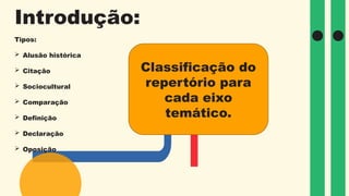 Introdução:
Tipos:
 Alusão histórica
 Citação
 Sociocultural
 Comparação
 Definição
 Declaração
 Oposição
Classificação do
repertório para
cada eixo
temático.
 