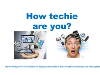How techie
are you?
http://olhardigital.uol.com.br/noticia/95-dos-jovens-brasileiros-se-dizem-viciados-em-tecnologia-faca-o-teste/36517
 