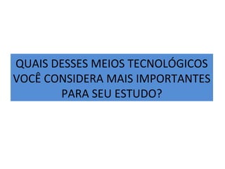 QUAIS DESSES MEIOS TECNOLÓGICOS
VOCÊ CONSIDERA MAIS IMPORTANTES
PARA SEU ESTUDO?
 