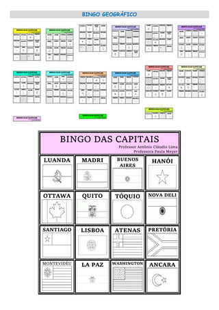 BINGO GEOGRÁFICO
BINGO DAS CAPITAIS
Professor Antônio Cláudio Lima
Professora Paula Meyer
LUANDA MADRI BUENOS
AIRES
HANÓI
OTTAWA QUITO TÓQUIO NOVA DELI
SANTIAGO LISBOA ATENAS PRETÓRIA
MONTEVIDÉU LA PAZ WASHINGTON ANCARA
 